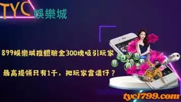 https://www.tyc1799.com/899娛樂城推體驗金300塊吸引玩家，最高提領只有1千，把玩家當潘仔？