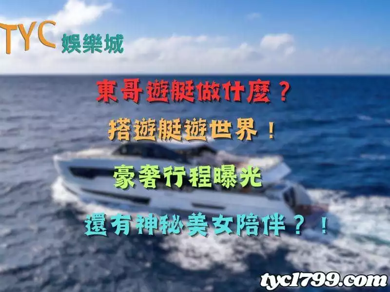 東哥遊艇做什麼？搭遊艇遊世界！豪奢行程曝光，還有神秘美女陪伴？！
