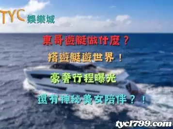 東哥遊艇做什麼?搭遊艇遊世界!豪奢行程曝光,還有神秘美女陪伴?!